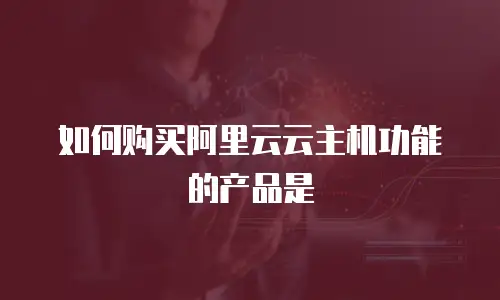 如何购买阿里云云主机功能的产品是