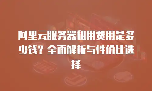 阿里云服务器租用费用是多少钱？全面解析与性价比选择