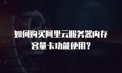 如何购买阿里云服务器内存容量卡功能使用？
