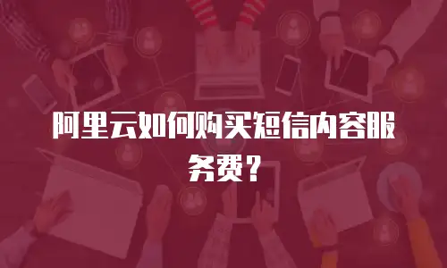 阿里云如何购买短信内容服务费？