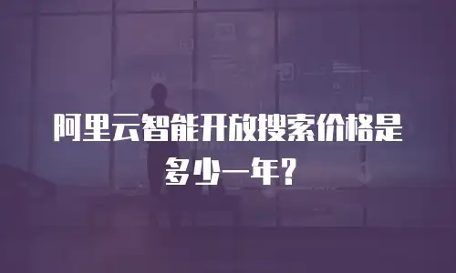 阿里云智能开放搜索价格是多少一年？