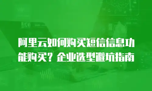 阿里云如何购买短信信息功能购买？企业选型避坑指南