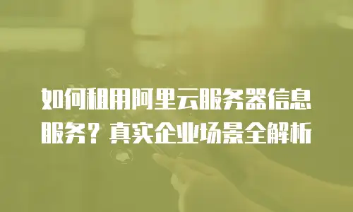 如何租用阿里云服务器信息服务？真实企业场景全解析