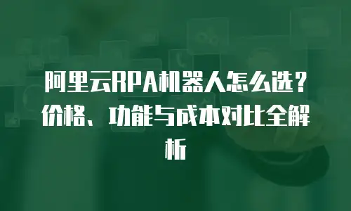 阿里云RPA机器人怎么选？价格、功能与成本对比全解析