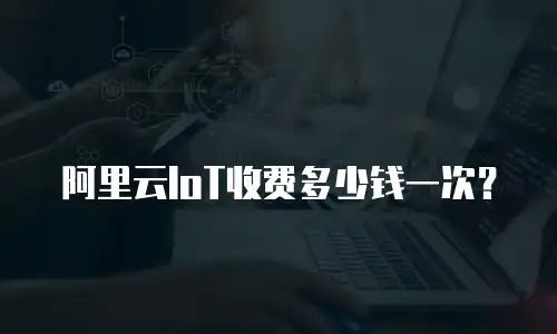 阿里云IoT收费多少钱一次？