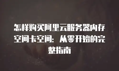 怎样购买阿里云服务器内存空间卡空间：从零开始的完整指南