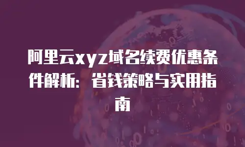 阿里云xyz域名续费优惠条件解析：省钱策略与实用指南
