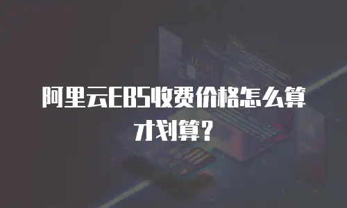阿里云EBS收费价格怎么算才划算？