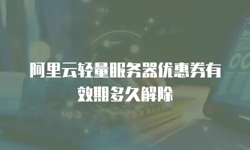 阿里云轻量服务器优惠券有效期多久解除