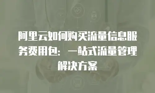 阿里云如何购买流量信息服务费用包：一站式流量管理解决方案