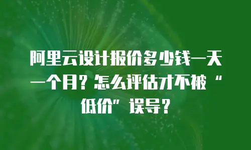 阿里云设计报价多少钱一天一个月？怎么评估才不被&ldquo;低价&rdquo;误导？