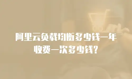 阿里云负载均衡多少钱一年收费一次多少钱？