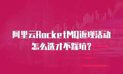 阿里云RocketMQ返现活动怎么选才不踩坑？
