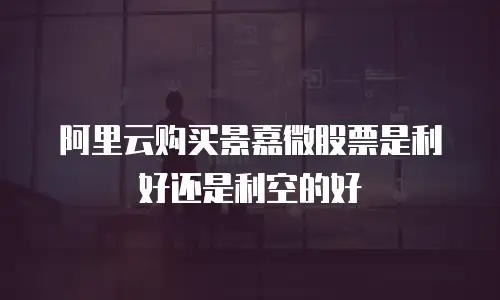 阿里云购买景嘉微股票是利好还是利空的好