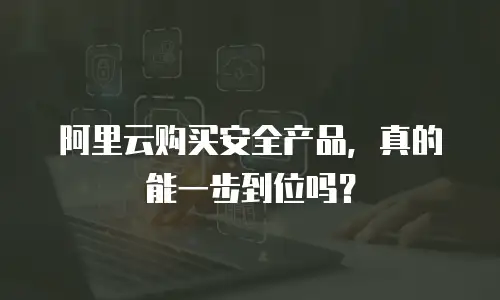 阿里云购买安全产品，真的能一步到位吗？