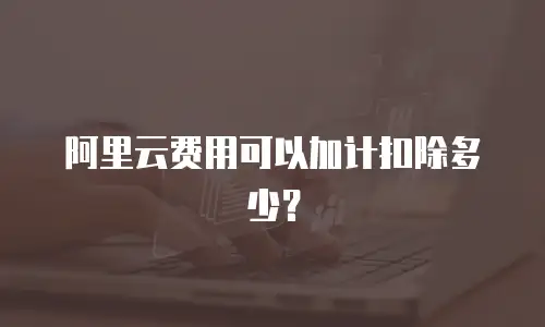 阿里云费用可以加计扣除多少？