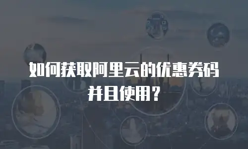 如何获取阿里云的优惠券码并且使用？