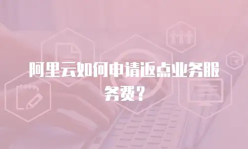阿里云如何申请返点业务服务费？