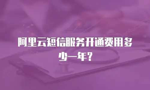 阿里云短信服务开通费用多少一年？
