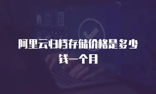 阿里云归档存储价格是多少钱一个月