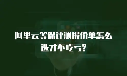 阿里云等保评测报价单怎么选才不吃亏？