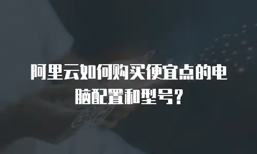 阿里云如何购买便宜点的电脑配置和型号？