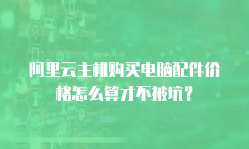 阿里云主机购买电脑配件价格怎么算才不被坑？