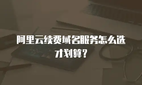阿里云续费域名服务怎么选才划算？
