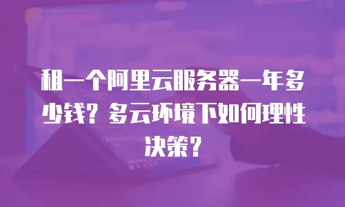 租一个阿里云服务器一年多少钱？多云环境下如何理性决策？