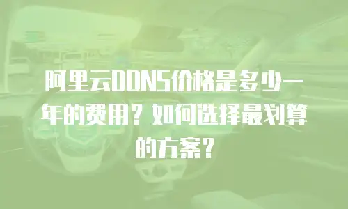 阿里云DDNS价格是多少一年的费用？如何选择最划算的方案？