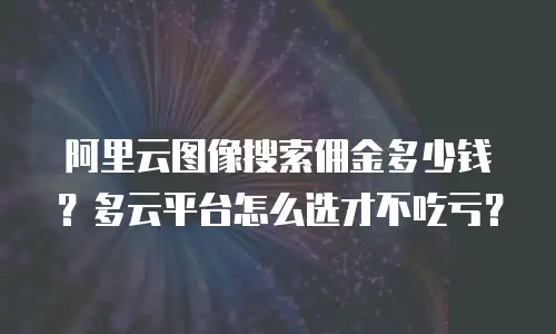 阿里云图像搜索佣金多少钱？多云平台怎么选才不吃亏？