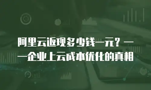 阿里云返现多少钱一元？&mdash;&mdash;企业上云成本优化的真相