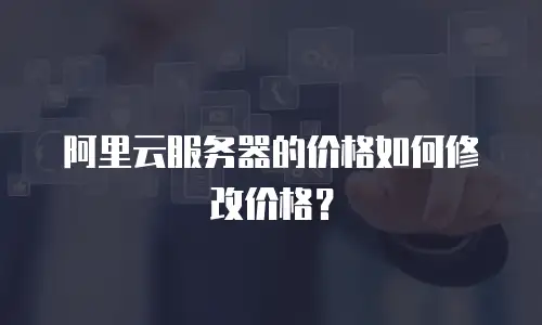 阿里云服务器的价格如何修改价格？