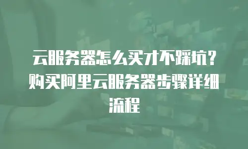 云服务器怎么买才不踩坑？购买阿里云服务器步骤详细流程