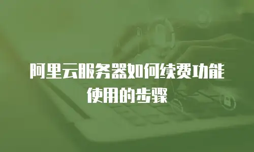 阿里云服务器如何续费功能使用的步骤