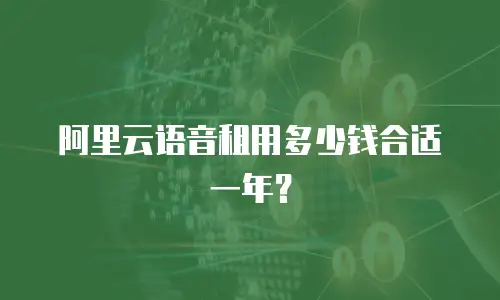 阿里云语音租用多少钱合适一年？