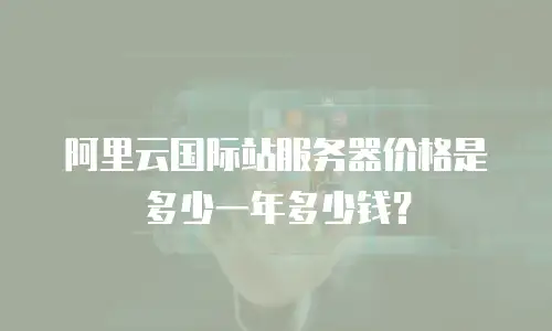 阿里云国际站服务器价格是多少一年多少钱？