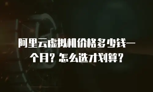 阿里云虚拟机价格多少钱一个月？怎么选才划算？