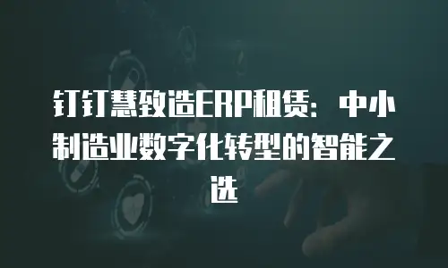 钉钉慧致造ERP租赁：中小制造业数字化转型的智能之选