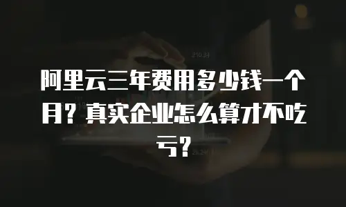 阿里云三年费用多少钱一个月？真实企业怎么算才不吃亏？