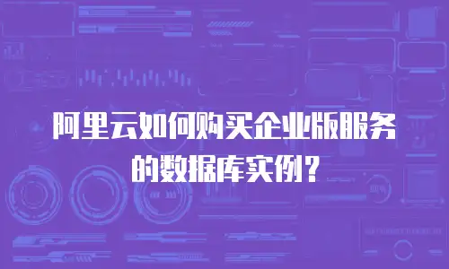 阿里云如何购买企业版服务的数据库实例？