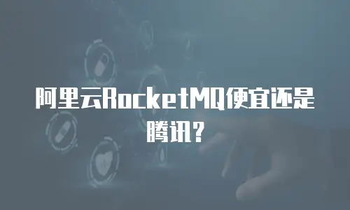阿里云RocketMQ便宜还是腾讯？