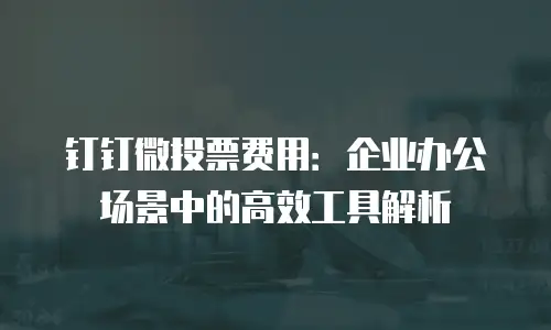 钉钉微投票费用：企业办公场景中的高效工具解析