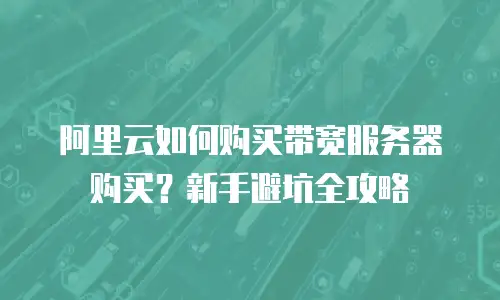 阿里云如何购买带宽服务器购买？新手避坑全攻略