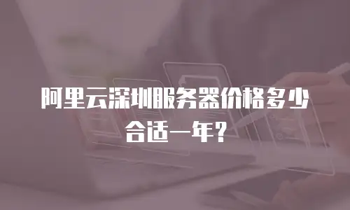 阿里云深圳服务器价格多少合适一年？