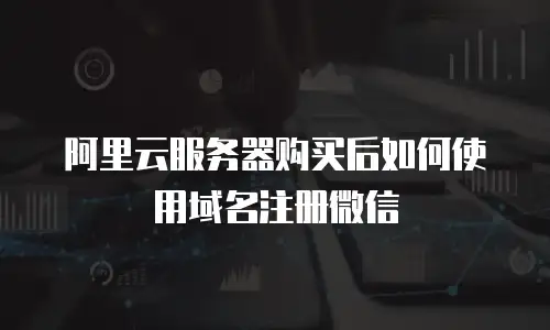 阿里云服务器购买后如何使用域名注册微信