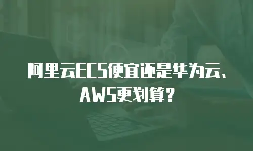 阿里云ECS便宜还是华为云、AWS更划算？