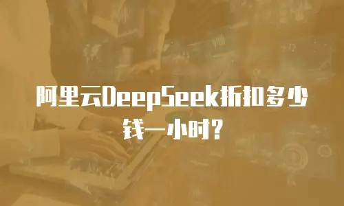 阿里云DeepSeek折扣多少钱一小时？