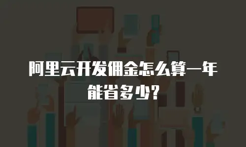 阿里云开发佣金怎么算一年能省多少？