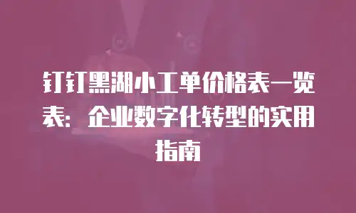 钉钉黑湖小工单价格表一览表：企业数字化转型的实用指南